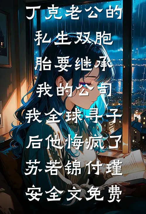 丁克老公的私生双胞胎要继承我的公司，我全球寻子后他悔疯了苏若锦付瑾安全文免费