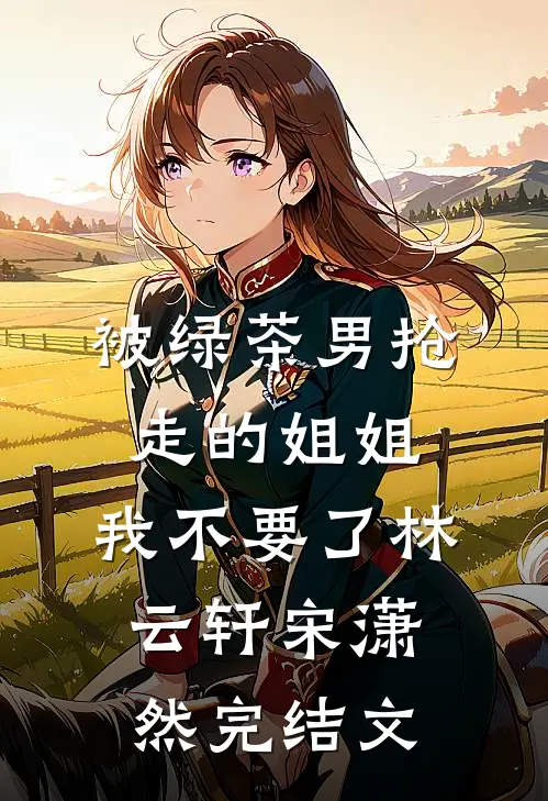被绿茶男抢走的姐姐，我不要了林云轩宋潇然完结文