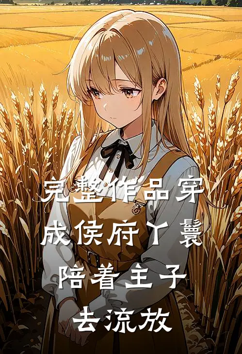 完整作品穿成侯府丫鬟，陪着主子去流放