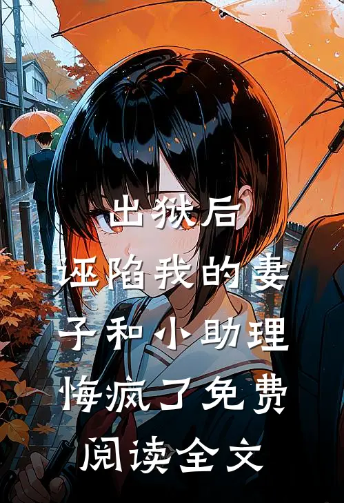 出狱后，诬陷我的妻子和小助理悔疯了免费阅读全文