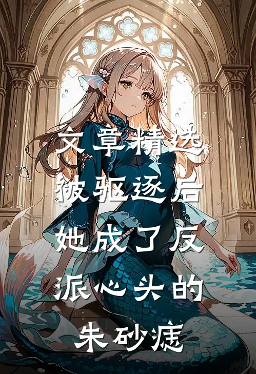 文章精选被驱逐后，她成了反派心头的朱砂痣