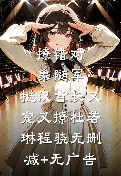 撩错对象随军，糙汉首长又宠又撩杜若琳程骁无删减+无广告
