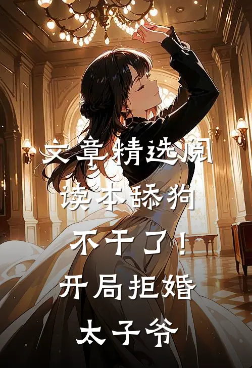 文章精选阅读本舔狗不干了！开局拒婚太子爷
