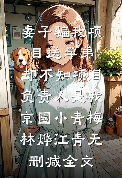 妻子骗我项目送学弟，却不知项目负责人是我京圈小青梅林烨江青无删减全文