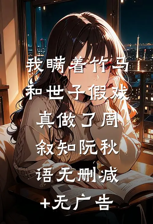我瞒着竹马，和世子假戏真做了周叙知阮秋语无删减+无广告