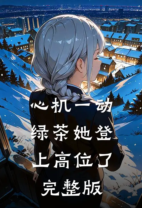 心机一动，绿茶她登上高位了完整版