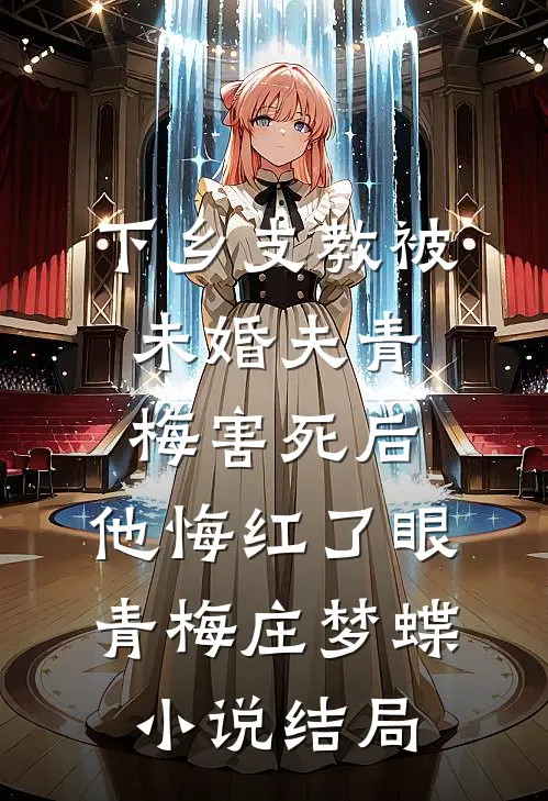 下乡支教被未婚夫青梅害死后，他悔红了眼青梅庄梦蝶小说结局