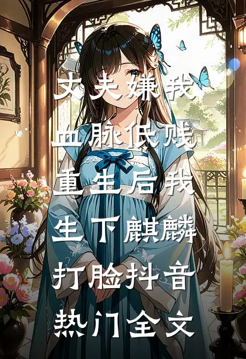 丈夫嫌我血脉低贱，重生后我生下麒麟打脸抖音热门全文