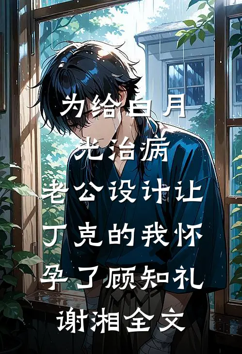 为给白月光治病，老公设计让丁克的我怀孕了顾知礼谢湘全文