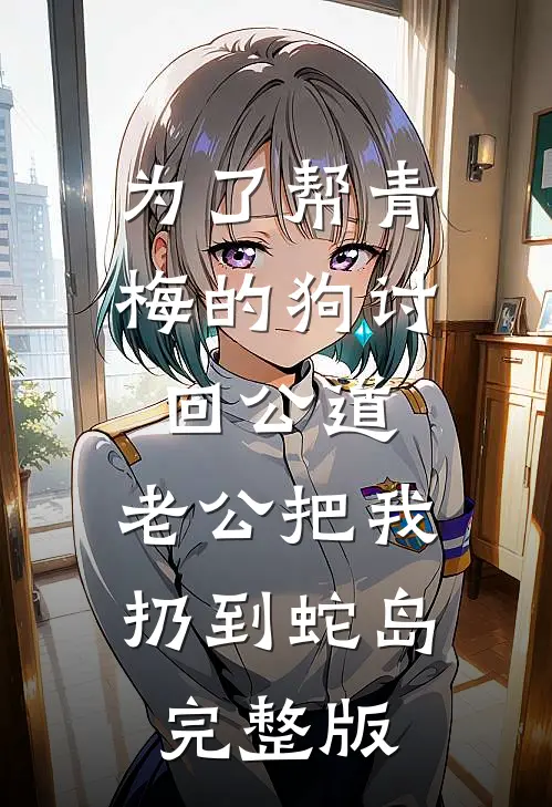 为了帮青梅的狗讨回公道，老公把我扔到蛇岛完整版