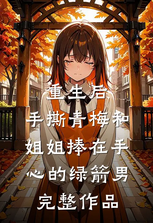 重生后，手撕青梅和姐姐捧在手心的绿箭男完整作品