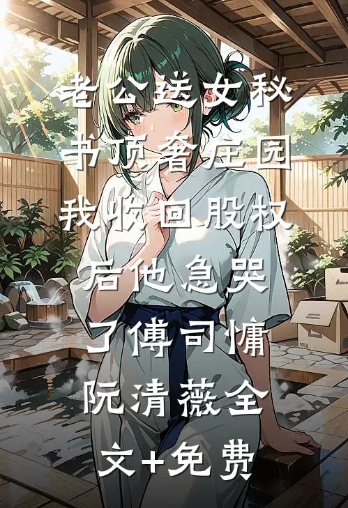 老公送女秘书顶奢庄园，我收回股权后他急哭了傅司慵阮清薇全文+免费