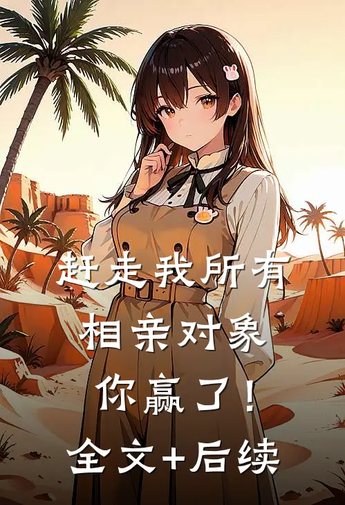 赶走我所有相亲对象，你赢了！全文+后续