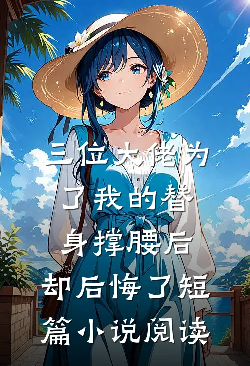 三位大佬为了我的替身撑腰后，却后悔了短篇小说阅读