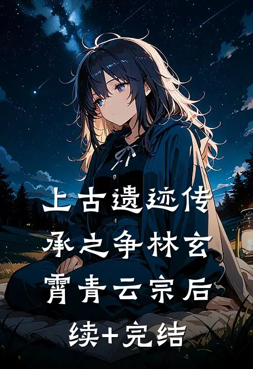 上古遗迹传承之争林玄霄青云宗后续+完结