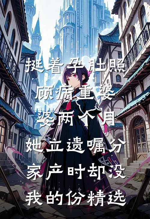 挺着孕肚照顾病重婆婆两个月，她立遗嘱分家产时却没我的份精选