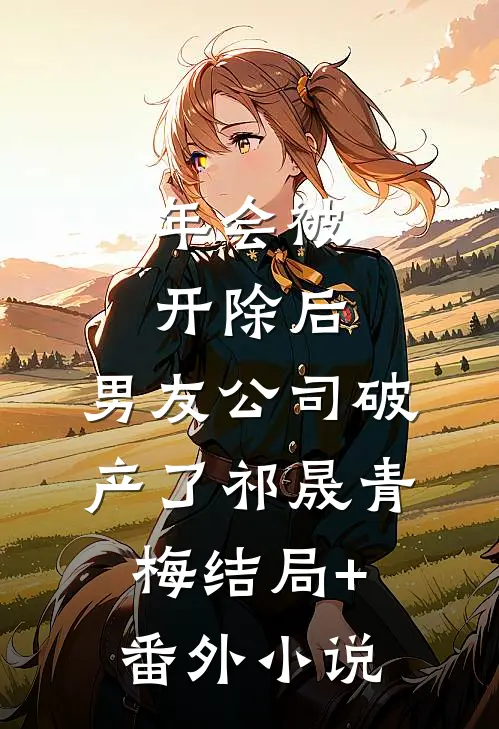 年会被开除后，男友公司破产了祁晟青梅结局+番外小说