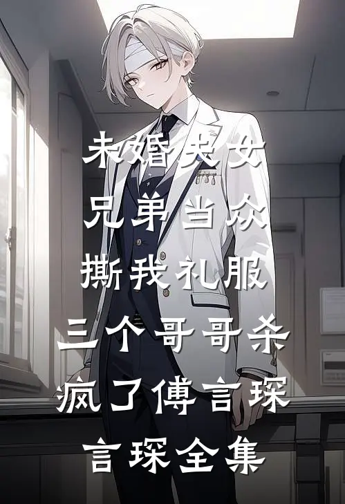 未婚夫女兄弟当众撕我礼服，三个哥哥杀疯了傅言琛言琛全集