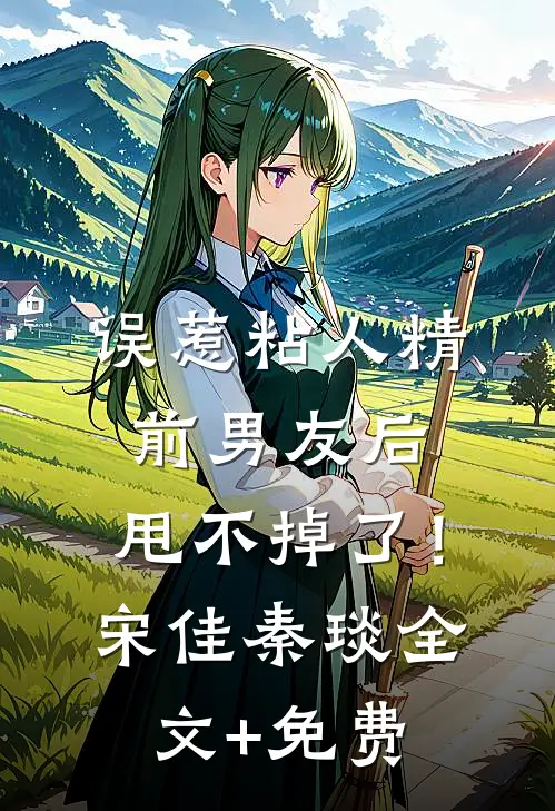 误惹粘人精前男友后，甩不掉了！宋佳秦琰全文+免费