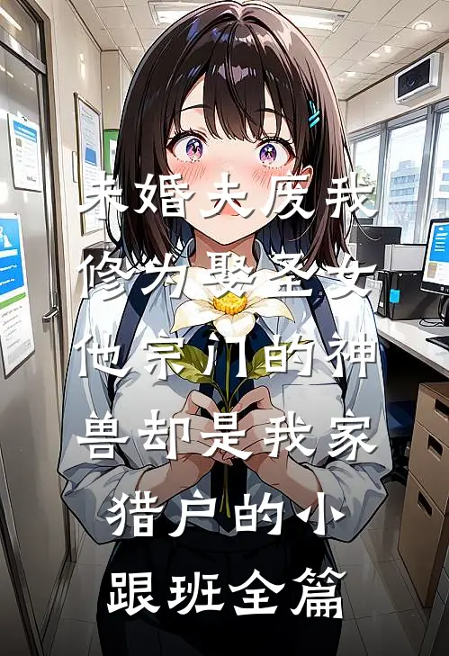 未婚夫废我修为娶圣女，他宗门的神兽却是我家猎户的小跟班全篇