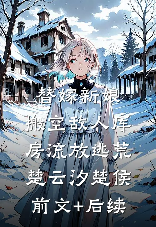 替嫁新娘，搬空敌人库房流放逃荒楚云汐楚侯前文+后续