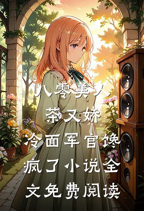 八零美人茶又娇，冷面军官馋疯了小说全文免费阅读