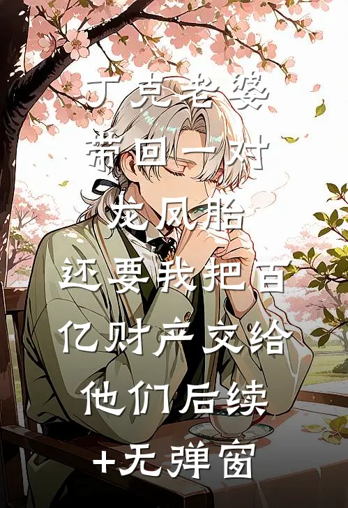 丁克老婆带回一对龙凤胎，还要我把百亿财产交给他们后续+无弹窗