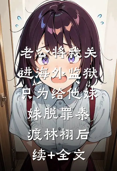 老公将我关进海外监狱，只为给他妹妹脱罪秦渡林栩后续+全文