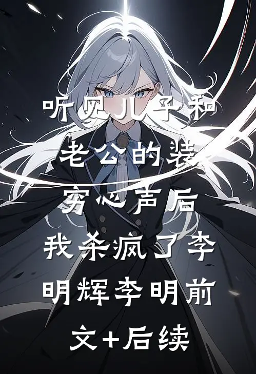 听见儿子和老公的装穷心声后，我杀疯了李明辉李明前文+后续