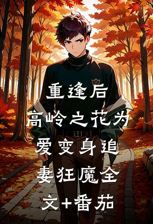 重逢后，高岭之花为爱变身追妻狂魔全文+番茄