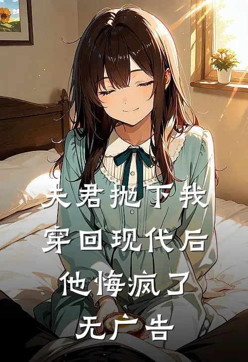 夫君抛下我穿回现代后，他悔疯了无广告