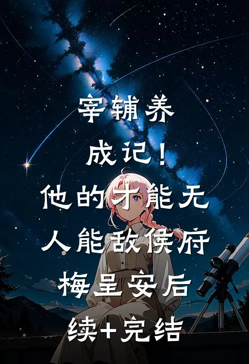 宰辅养成记！他的才能无人能敌侯府梅呈安后续+完结