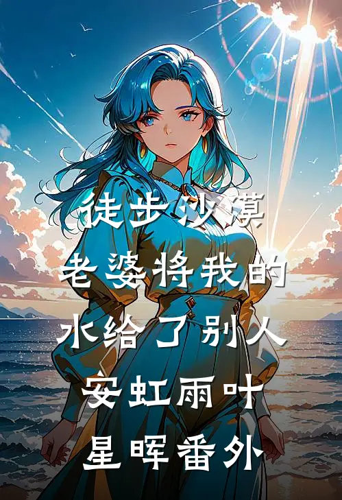 徒步沙漠，老婆将我的水给了别人安虹雨叶星晖番外