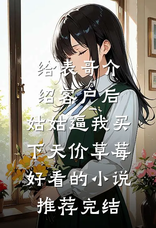 给表哥介绍客户后，姑姑逼我买下天价草莓好看的小说推荐完结