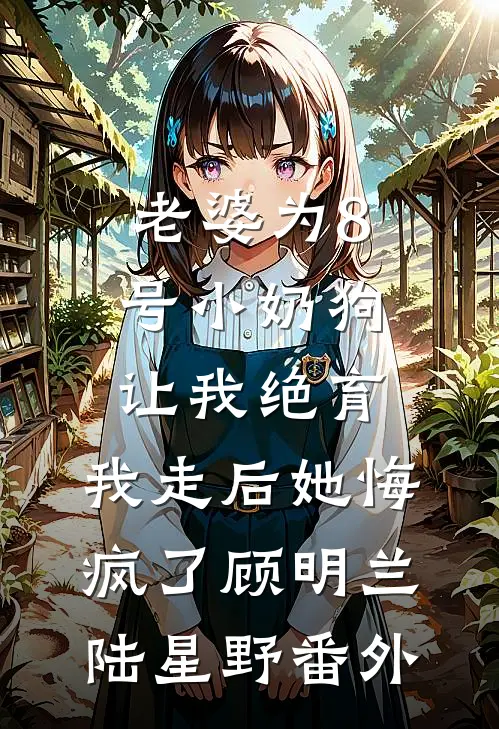 老婆为8号小奶狗让我绝育，我走后她悔疯了顾明兰陆星野番外