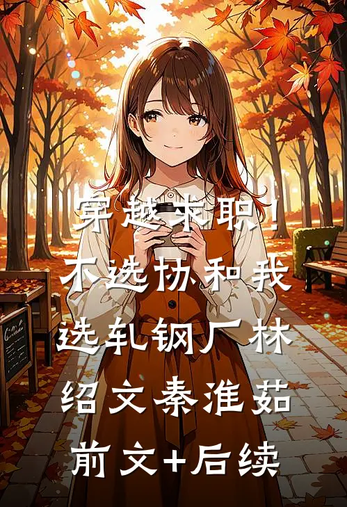 穿越求职！不选协和，我选轧钢厂林绍文秦淮茹前文+后续
