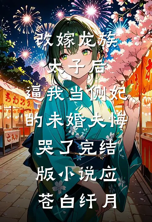 改嫁龙族太子后，逼我当侧妃的未婚夫悔哭了完结版小说应苍白纤月