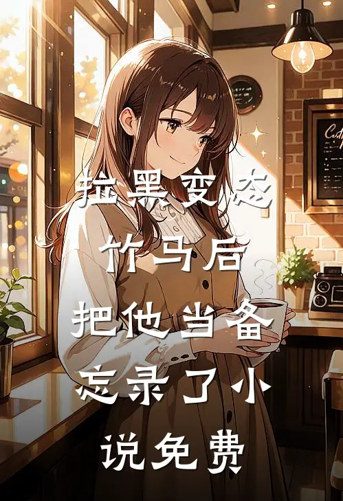 拉黑变态竹马后，把他当备忘录了小说免费