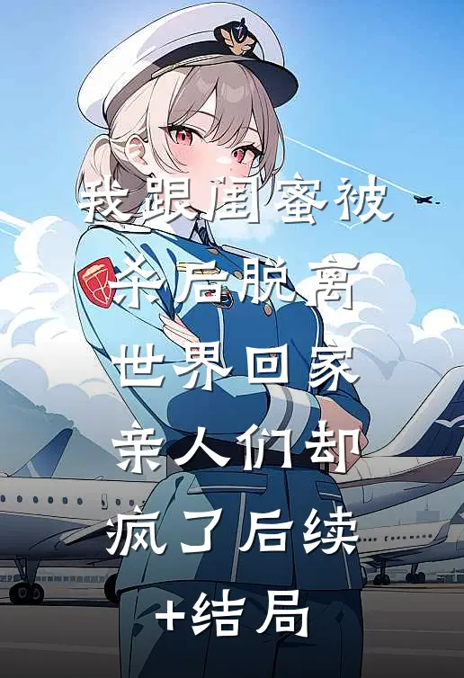 我跟闺蜜被杀后脱离世界回家，亲人们却疯了后续+结局