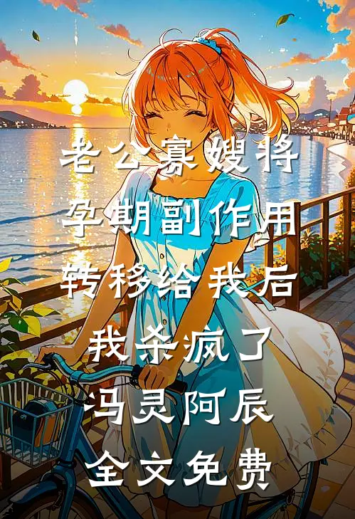 老公寡嫂将孕期副作用转移给我后，我杀疯了冯灵阿辰全文免费