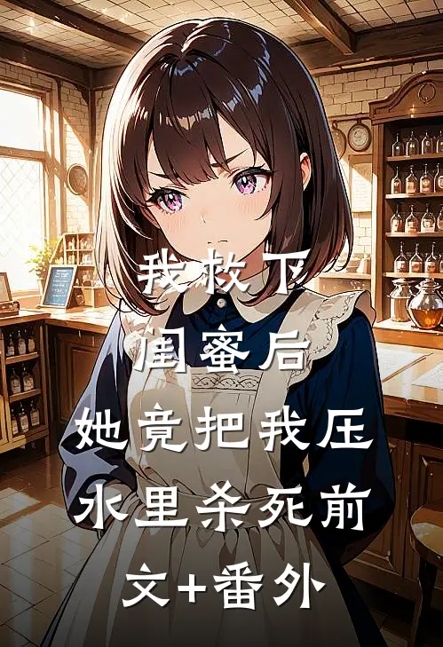 我救下闺蜜后，她竟把我压水里杀死前文+番外