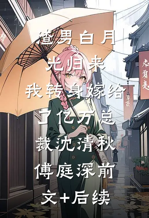 渣男白月光归来，我转身嫁给了亿万总裁沈清秋傅庭深前文+后续