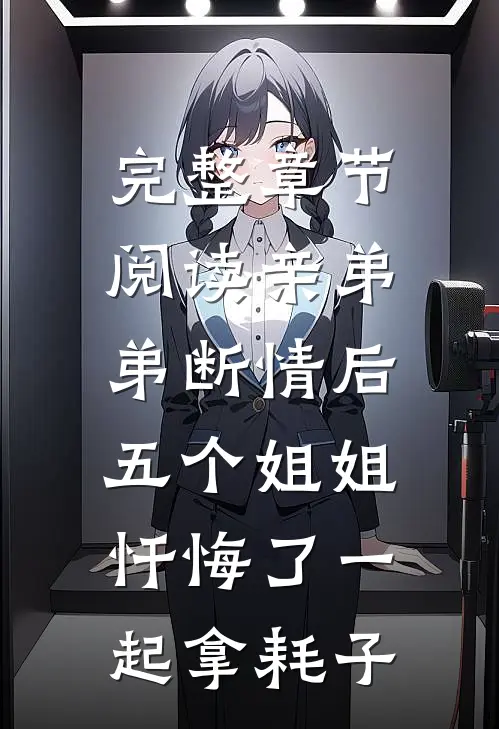 完整章节阅读亲弟弟断情后,五个姐姐忏悔了一起拿耗子