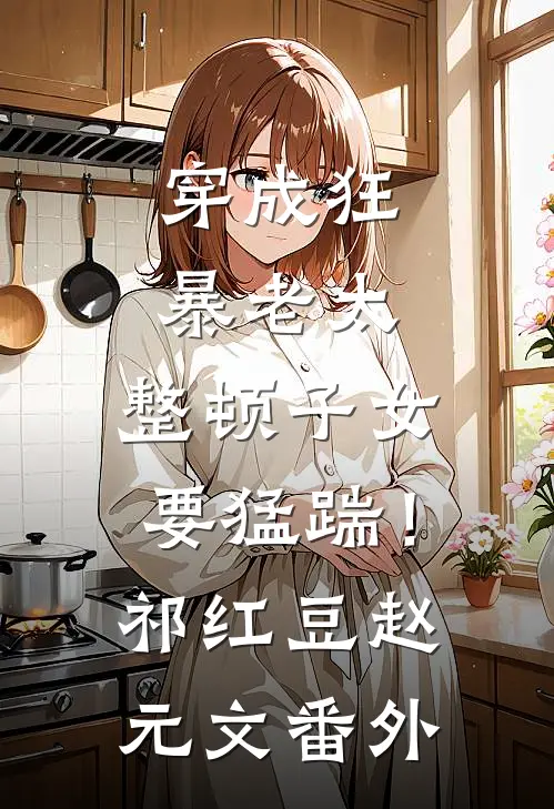 穿成狂暴老太，整顿子女要猛踹！祁红豆赵元文番外