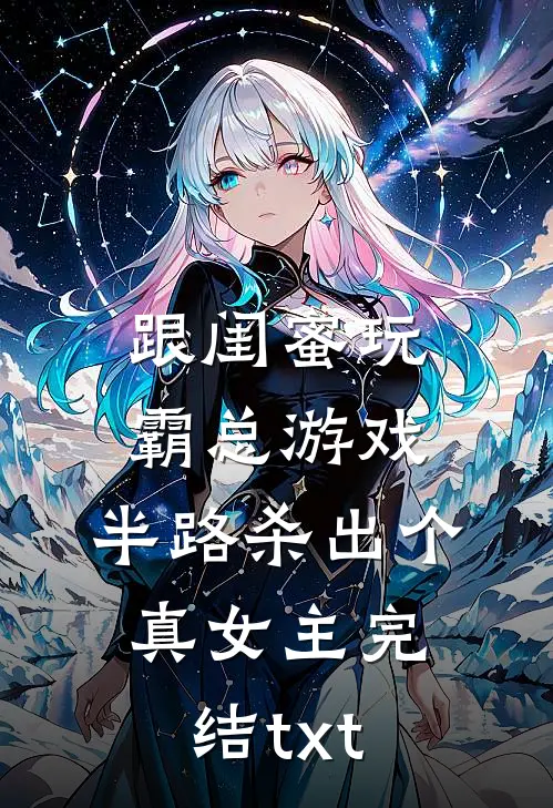 跟闺蜜玩霸总游戏，半路杀出个真女主完结txt