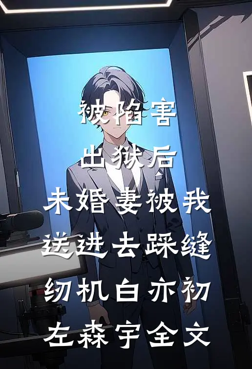 被陷害出狱后，未婚妻被我送进去踩缝纫机白亦初左森宇全文
