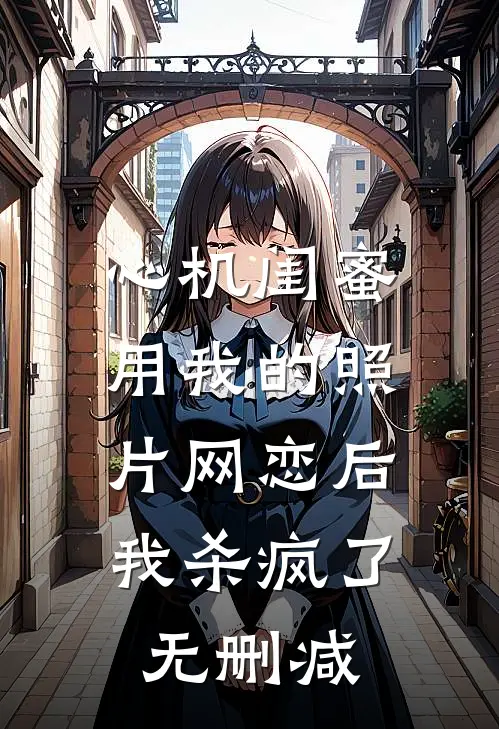 心机闺蜜用我的照片网恋后，我杀疯了无删减
