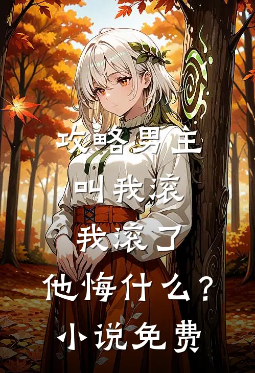 攻略男主叫我滚，我滚了，他悔什么？小说免费