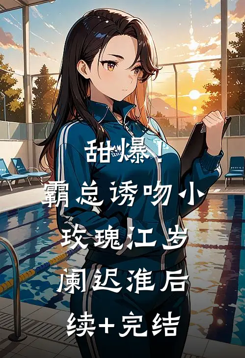 甜爆！霸总诱吻小玫瑰江岁阑迟淮后续+完结