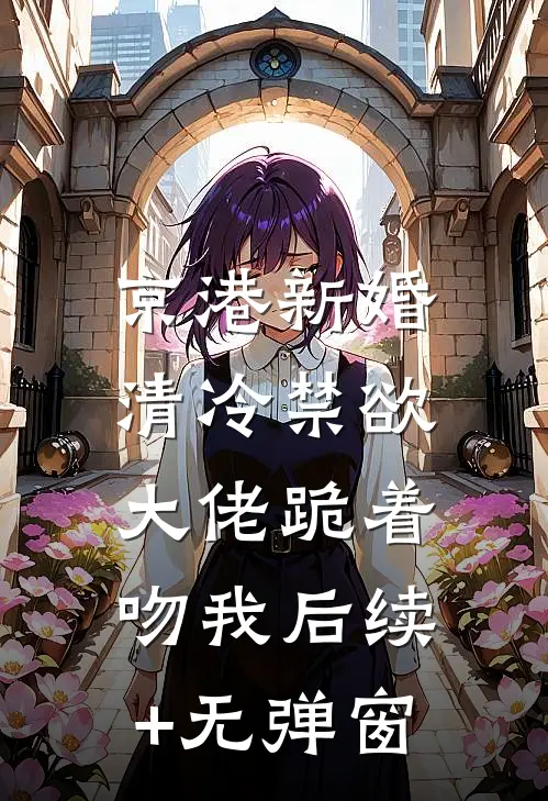 京港新婚：清冷禁欲大佬跪着吻我后续+无弹窗